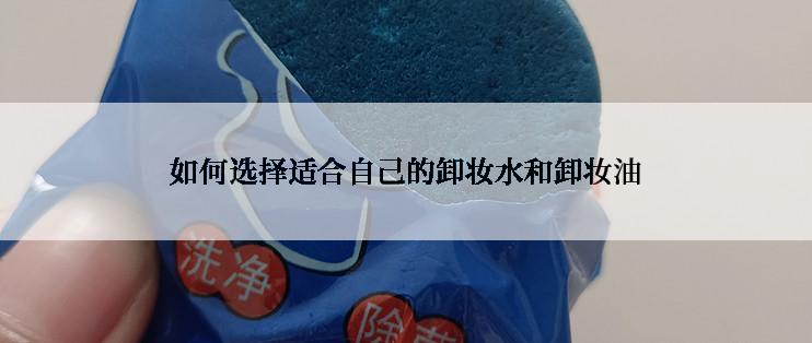 如何选择适合自己的卸妆水和卸妆油