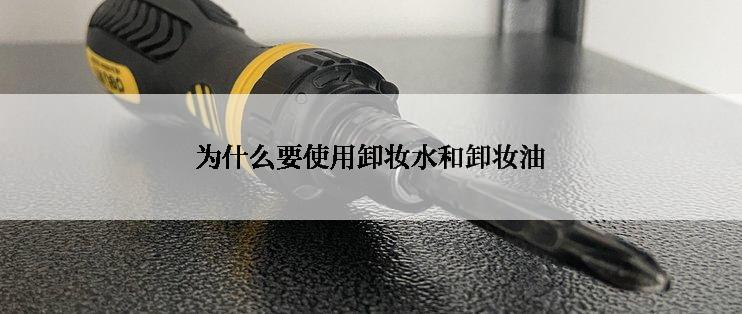 为什么要使用卸妆水和卸妆油