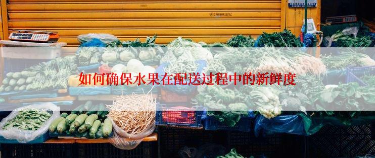 如何确保水果在配送过程中的新鲜度