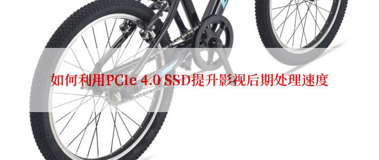 如何利用PCIe 4.0 SSD提升影视后期处理速度