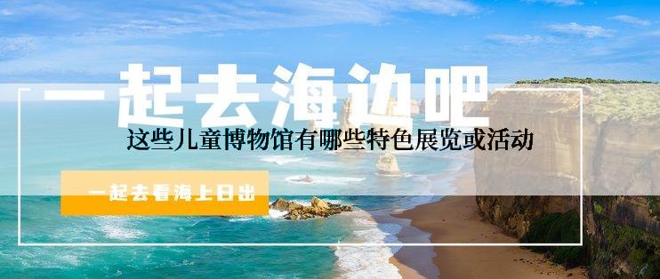 这些儿童博物馆有哪些特色展览或活动