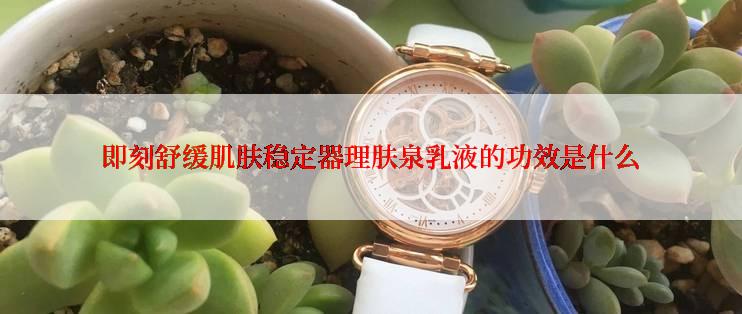 即刻舒缓肌肤稳定器理肤泉乳液的功效是什么