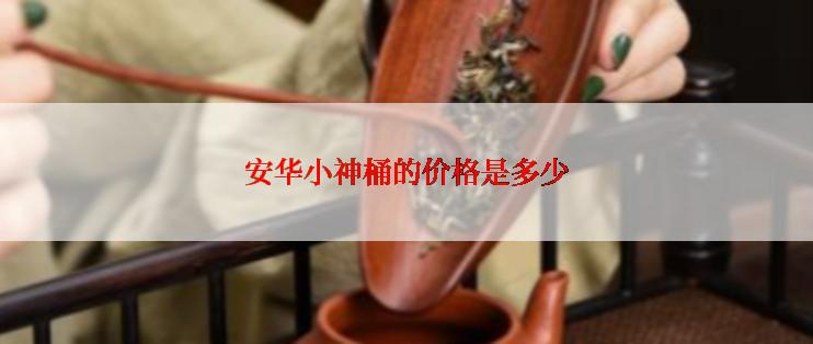 安华小神桶的价格是多少
