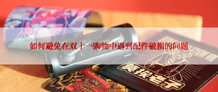 如何避免在双十一购物中遇到配件破损的问题