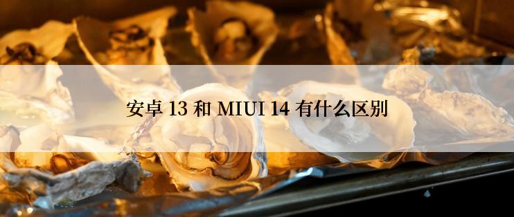 安卓 13 和 MIUI 14 有什么区别