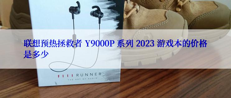 联想预热拯救者 Y9000P 系列 2023 游戏本的价格是多少