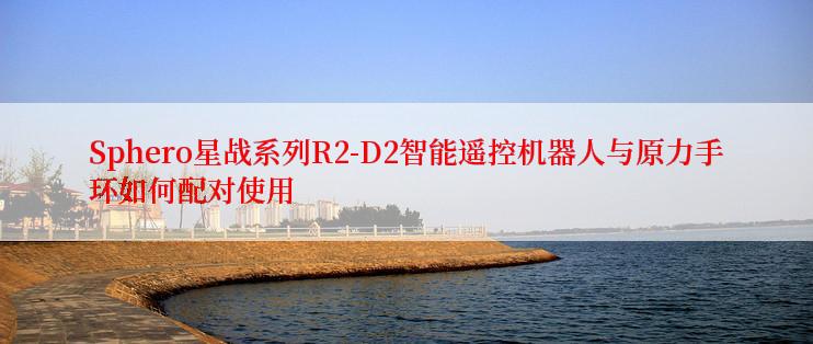 Sphero星战系列R2-D2智能遥控机器人与原力手环如何配对使用