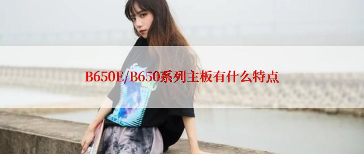 B650E/B650系列主板有什么特点