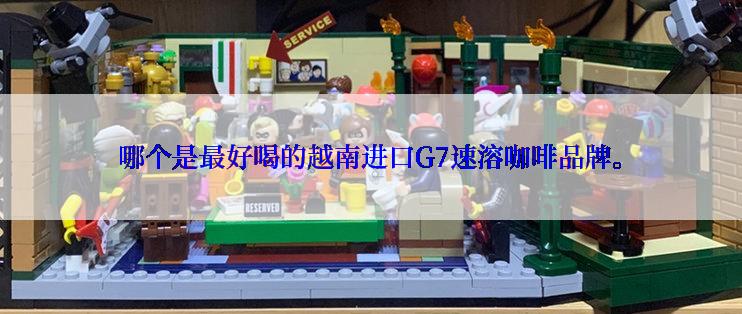 哪个是最好喝的越南进口G7速溶咖啡品牌。