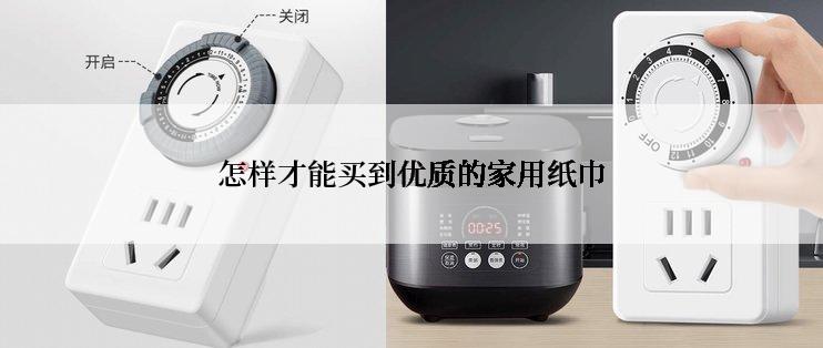 怎样才能买到优质的家用纸巾