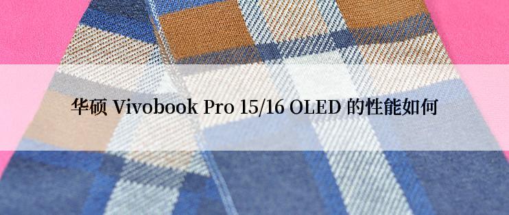 华硕 Vivobook Pro 15/16 OLED 的性能如何