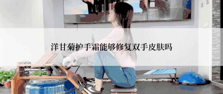 洋甘菊护手霜能够修复双手皮肤吗