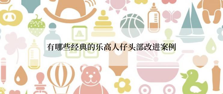 有哪些经典的乐高人仔头部改进案例