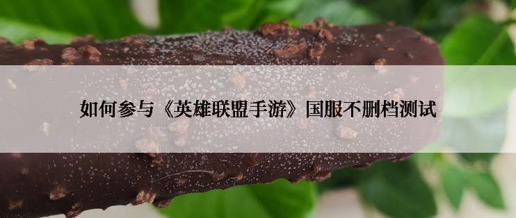 如何参与《英雄联盟手游》国服不删档测试