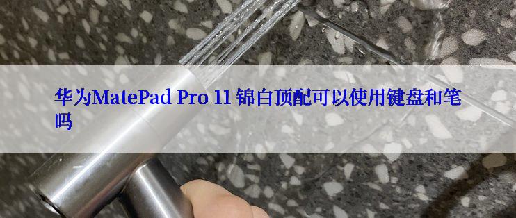 华为MatePad Pro 11 锦白顶配可以使用键盘和笔吗
