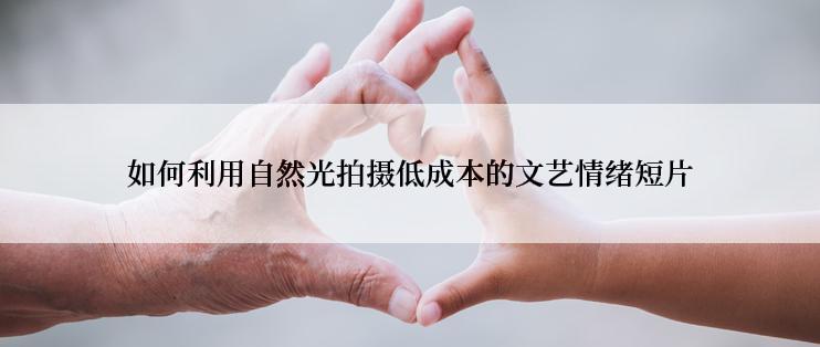 如何利用自然光拍摄低成本的文艺情绪短片