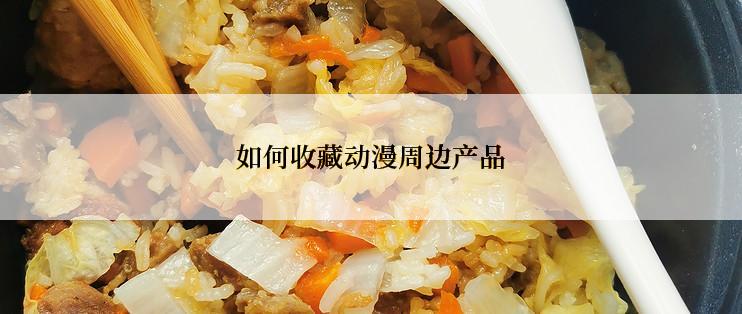 如何收藏动漫周边产品