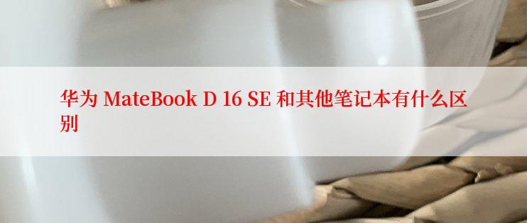 华为 MateBook D 16 SE 和其他笔记本有什么区别