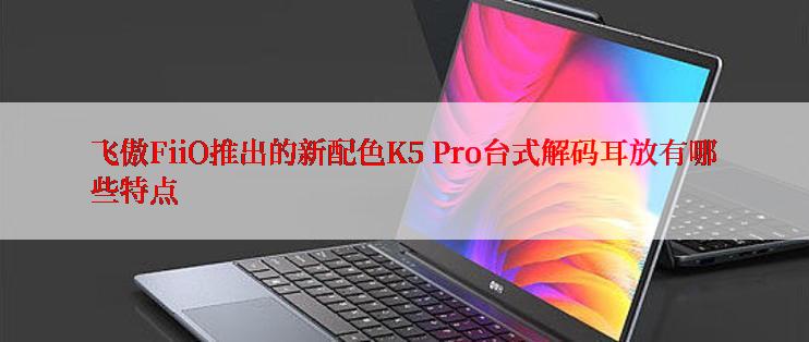 飞傲FiiO推出的新配色K5 Pro台式解码耳放有哪些特点