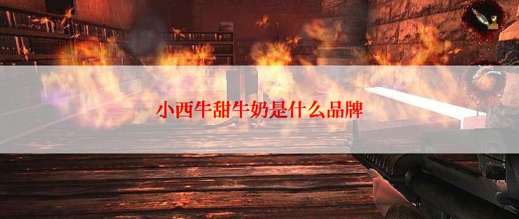 小西牛甜牛奶是什么品牌