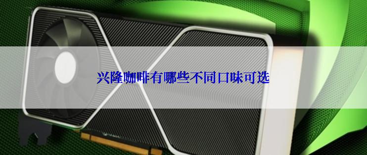 兴隆咖啡有哪些不同口味可选