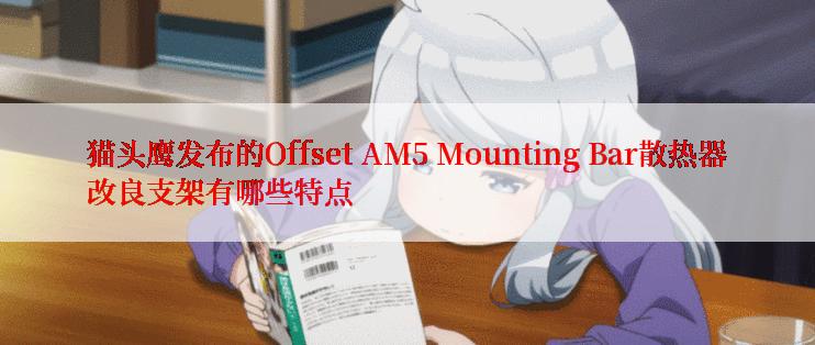 猫头鹰发布的Offset AM5 Mounting Bar散热器改良支架有哪些特点