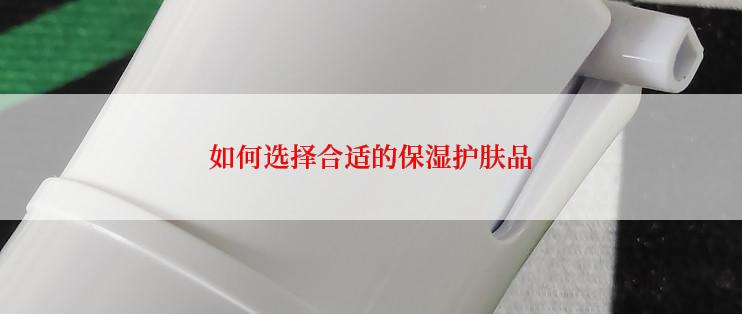 如何选择合适的保湿护肤品