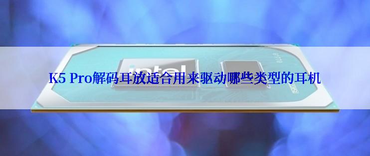 K5 Pro解码耳放适合用来驱动哪些类型的耳机