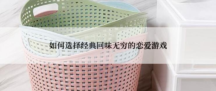 如何选择经典回味无穷的恋爱游戏