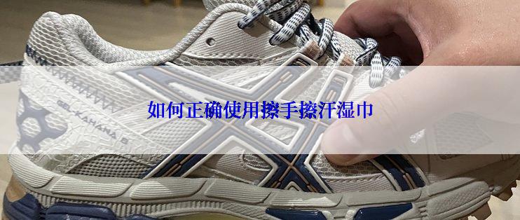 如何正确使用擦手擦汗湿巾