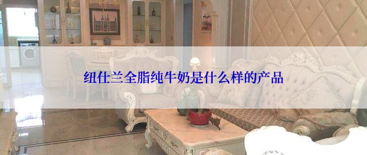 纽仕兰全脂纯牛奶是什么样的产品