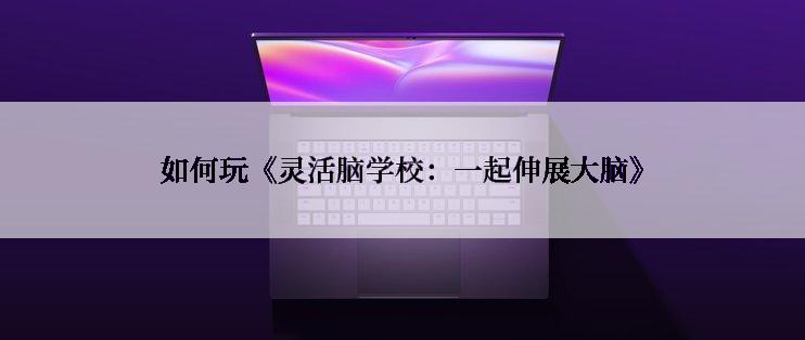 如何玩《灵活脑学校：一起伸展大脑》