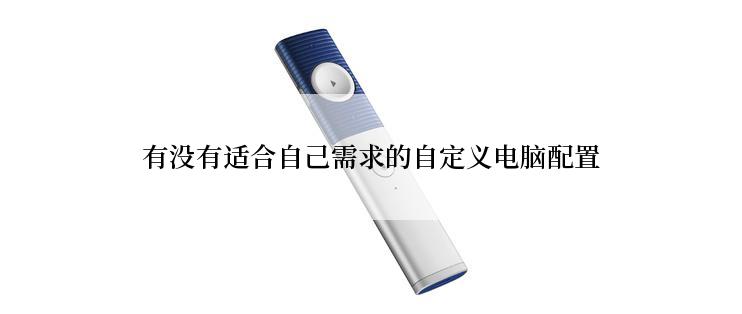 有没有适合自己需求的自定义电脑配置