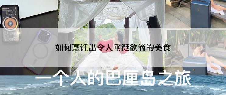 如何烹饪出令人垂涎欲滴的美食