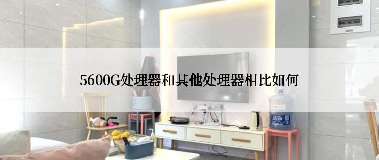 5600G处理器和其他处理器相比如何