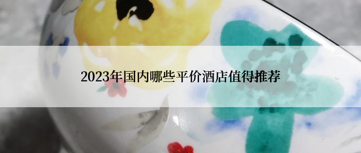 2023年国内哪些平价酒店值得推荐