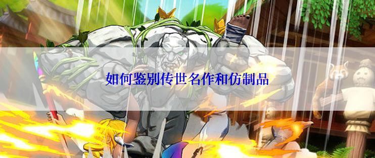 如何鉴别传世名作和仿制品