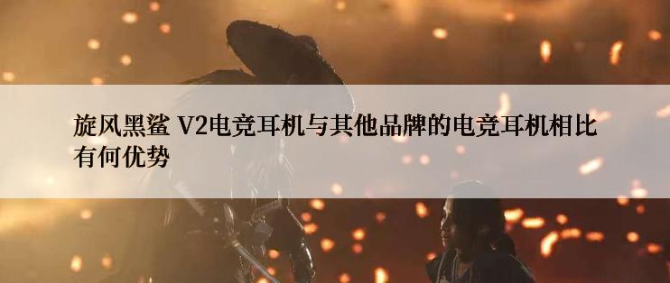 旋风黑鲨 V2电竞耳机与其他品牌的电竞耳机相比有何优势