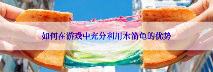 如何在游戏中充分利用水箭龟的优势
