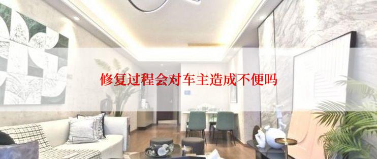 修复过程会对车主造成不便吗