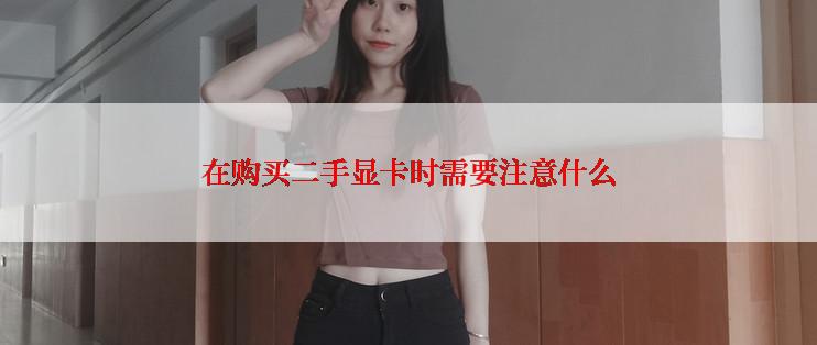 在购买二手显卡时需要注意什么