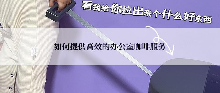 如何提供高效的办公室咖啡服务