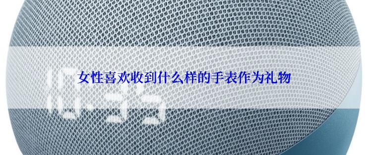 女性喜欢收到什么样的手表作为礼物