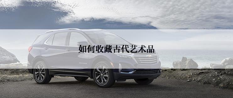 如何收藏古代艺术品