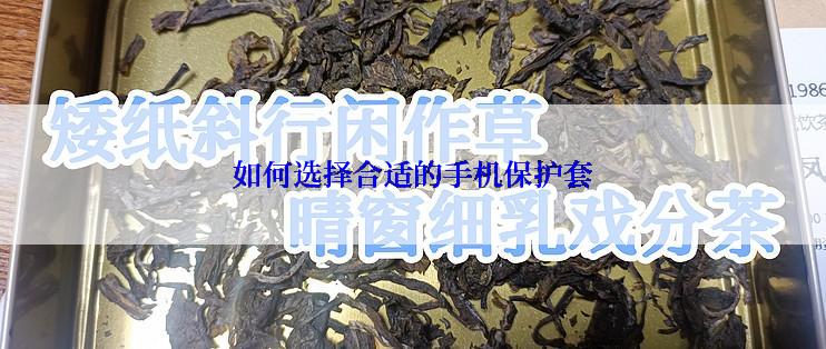 如何选择合适的手机保护套