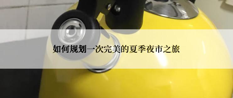 如何规划一次完美的夏季夜市之旅