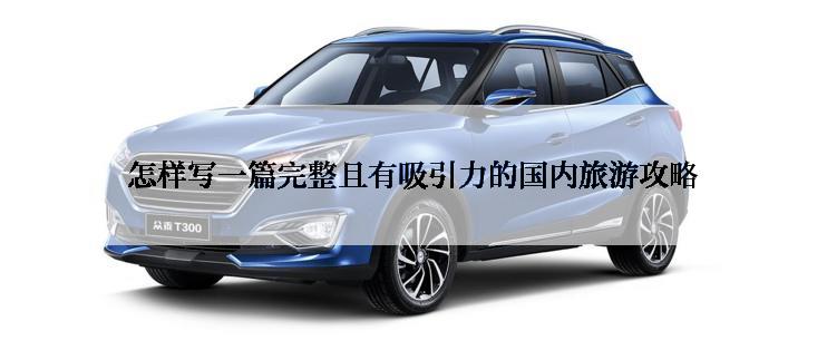 怎样写一篇完整且有吸引力的国内旅游攻略