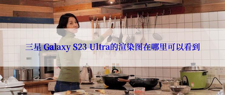 三星 Galaxy S23 Ultra的渲染图在哪里可以看到