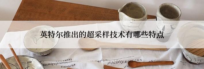 英特尔推出的超采样技术有哪些特点