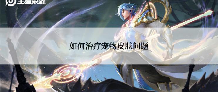 如何治疗宠物皮肤问题